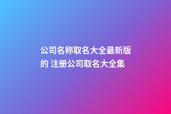 公司名称取名大全最新版的 注册公司取名大全集-第1张-公司起名-玄机派